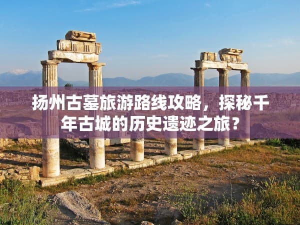 扬州古墓旅游路线攻略，探秘千年古城的历史遗迹之旅？