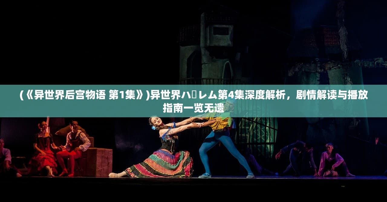 《异世界后宫物语》第4集深度解析：剧情解读与播放指南