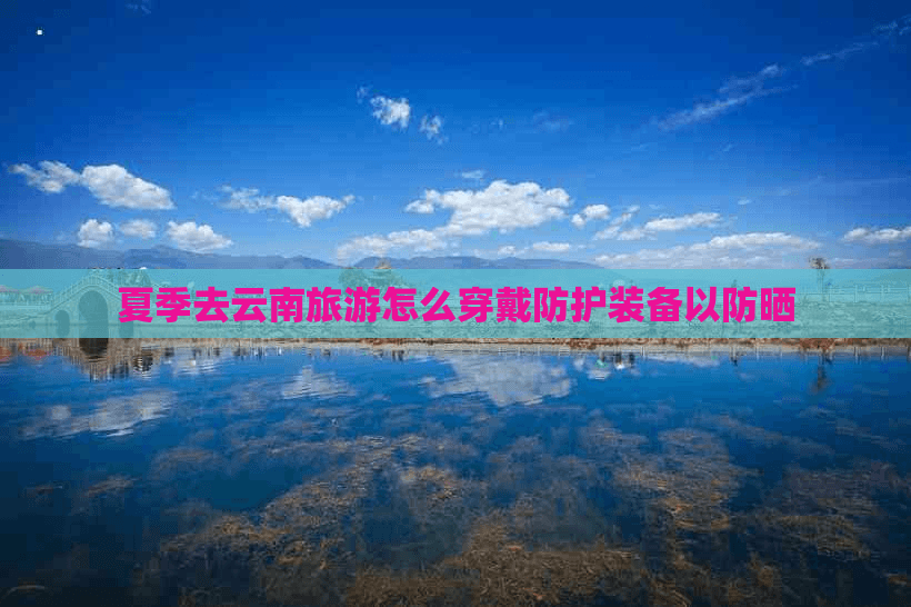 夏季去云南旅游怎么穿戴防护装备以防晒