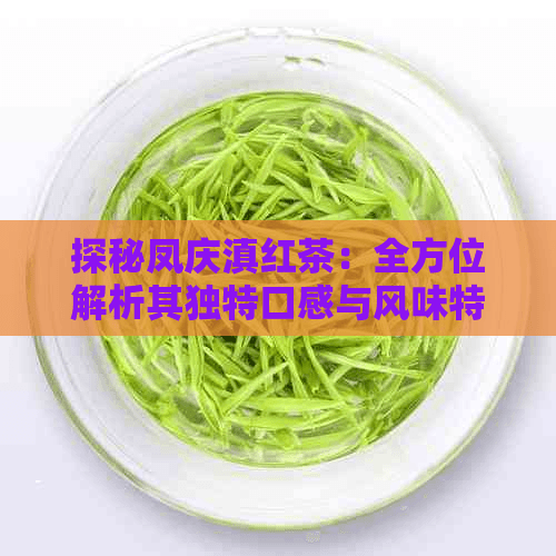 探秘凤庆滇红茶：全方位解析其独到口感与风味特点