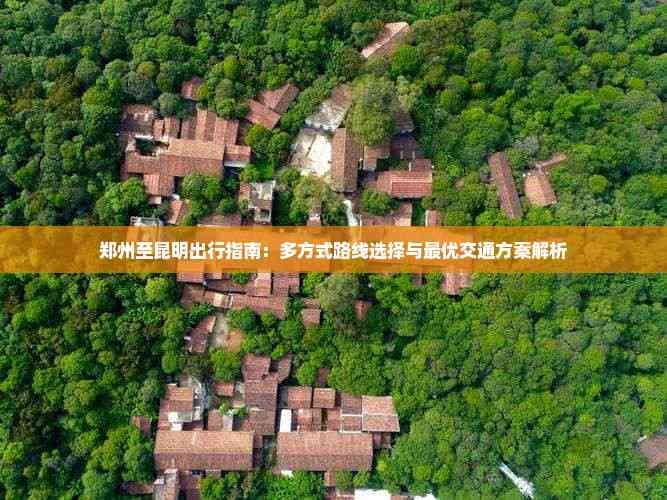 郑州至昆明出行指南：多方式路线选择与更优交通方案解析