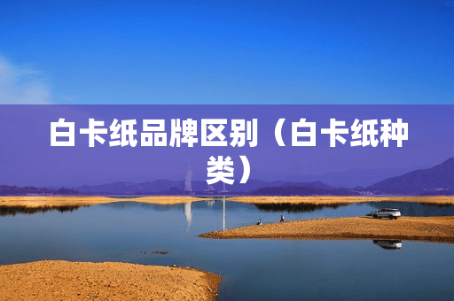 白卡纸品牌区别（白卡纸种类）