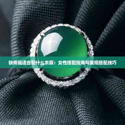 锁骨链适合配什么衣服：女性搭配指南与美观搭配技巧