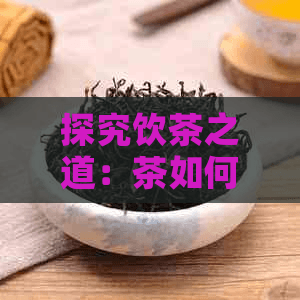 探究饮茶之道：茶如何帮助修身养性与提升生活质量