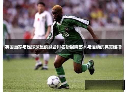 英国画家与足球球星的跨界融合：艺术与运动的完美碰撞
