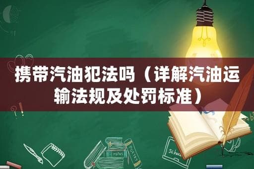 携带汽油犯法吗（详解汽油运输法规及处罚标准）