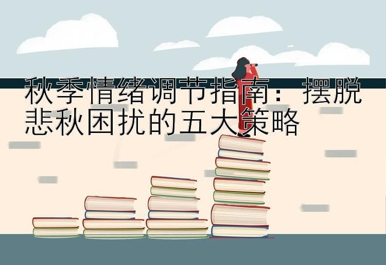 秋季情绪调节指南：摆脱悲秋困扰的五大策略