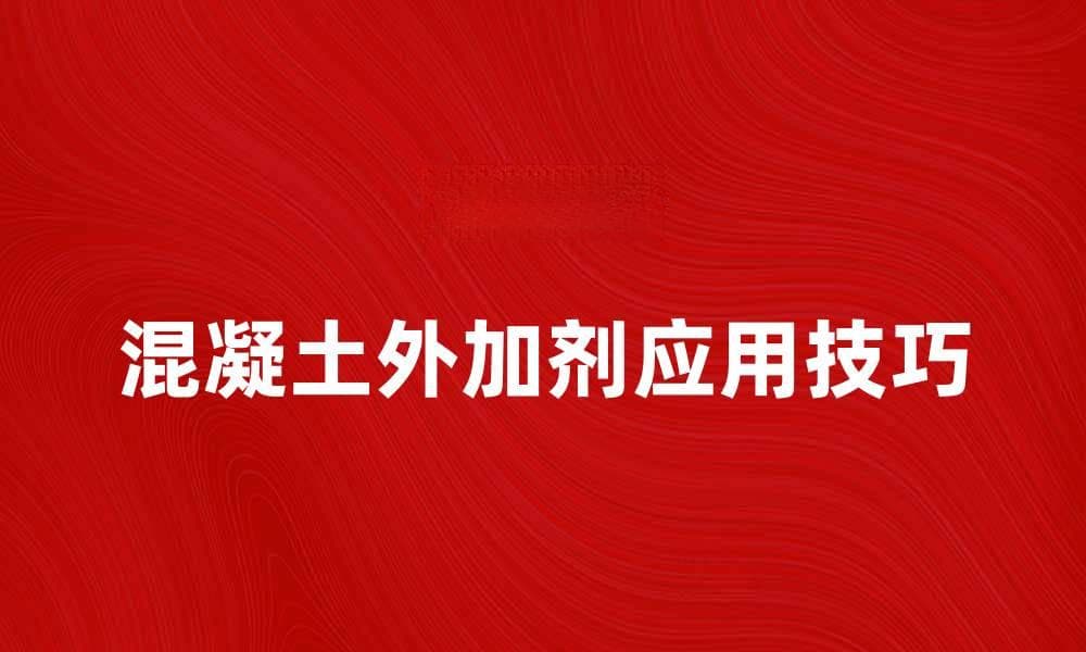 混凝土外加剂的选择与应用技巧解析