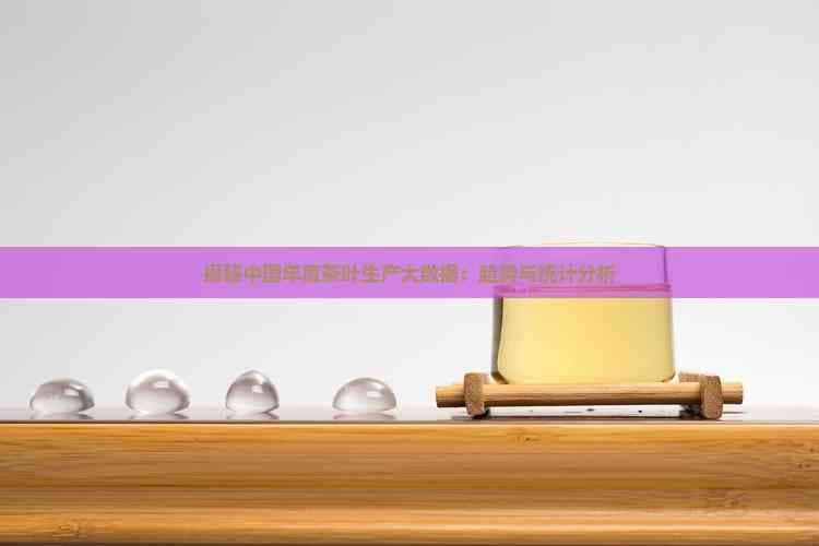 揭秘中国年度茶叶生产大数据：趋势与统计分析