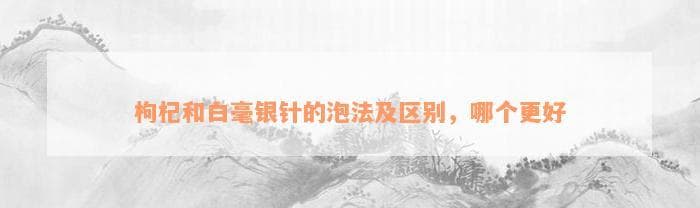 枸杞和白毫银针的泡法及区别，哪个更好