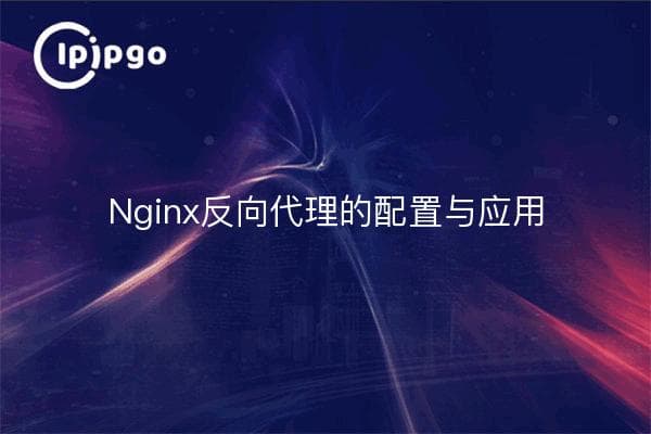 Nginx反向代理配置详解：原理、步骤与实战应用