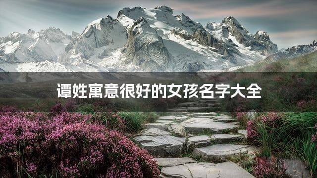 谭姓寓意很好的女孩名字大全（精选600个）
