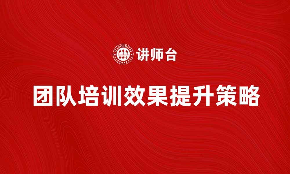 提升团队培训效果的五大关键策略