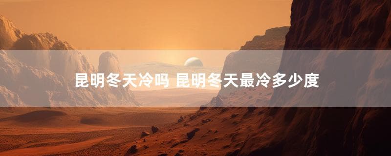 昆明冬天到底有多冷？详解“春城”的冬季气候