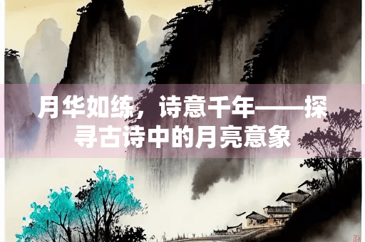月华如练，诗意千年——探寻古诗中的月亮意象