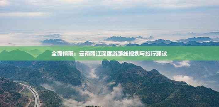 全面指南：云南丽江深度游路线规划与旅行建议