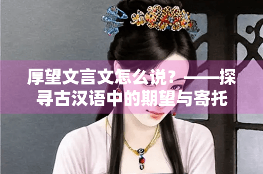 厚望文言文怎么说？——探寻古汉语中的期望与寄托