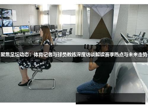 足坛赛季深度解析：从球员表现到战术创新，多维度解读当前足坛动态