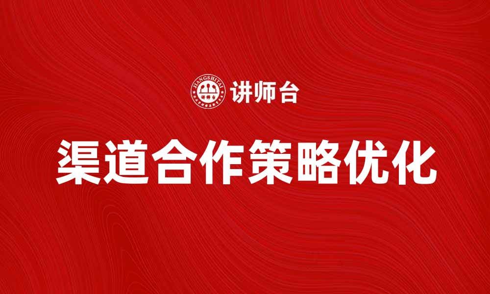 优化渠道合作策略提升市场竞争力