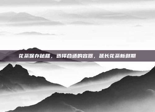 花茶保存秘籍：选择合适的容器，延长花茶新鲜期