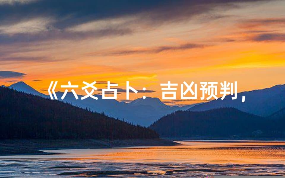 六爻占卜：吉凶预判，洞察事物成败奥秘