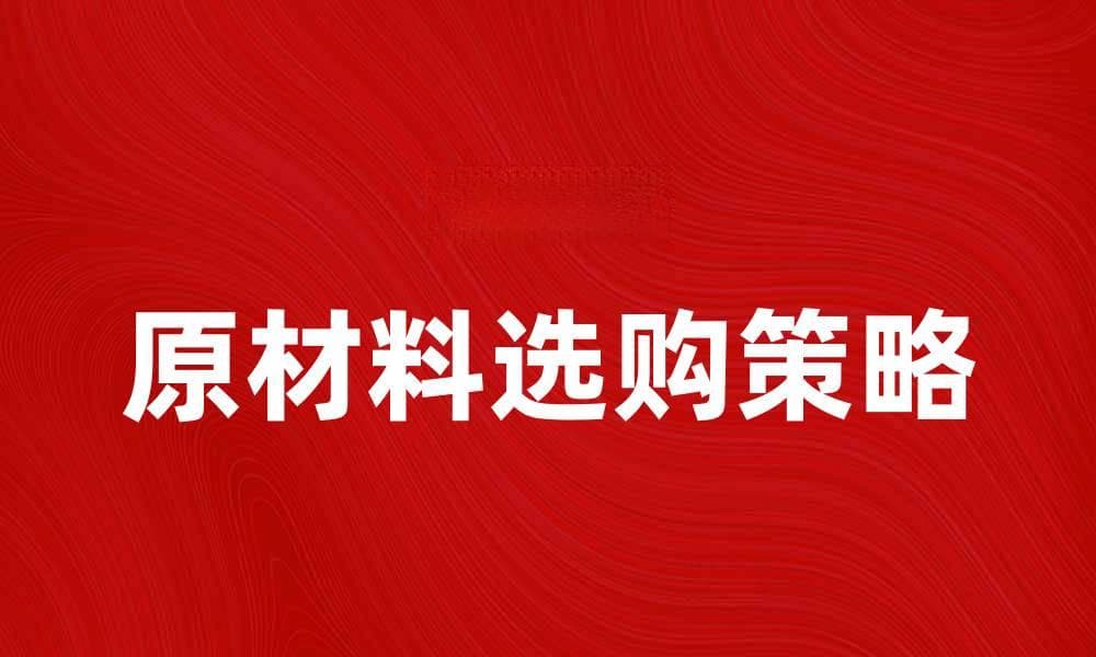 提升生产效率的原材料选购技巧与策略