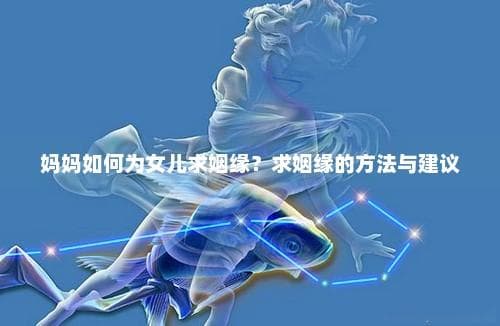 妈妈如何为女儿求姻缘？求姻缘的方法与建议