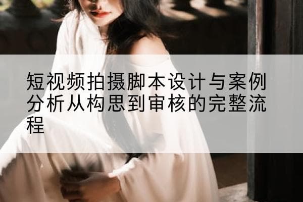 短视频拍摄脚本设计与案例分析：从构思到审核的完整流程