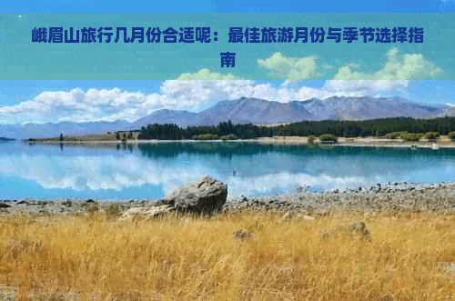 峨眉山旅行几月份合适呢：更佳旅游月份与季节选择指南