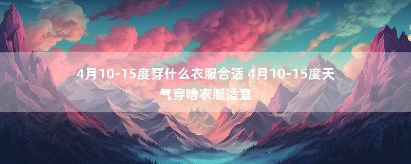 4月10-15度穿衣指南：从头到脚的搭配建议