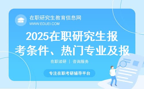 一文解读2025在职研究生报考条件、热门专业及报考流程等信息