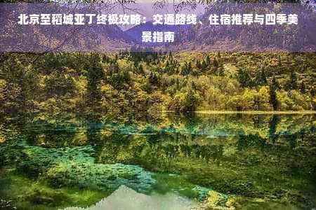 北京至稻城亚丁终极攻略：交通路线、住宿推荐与四季美景指南