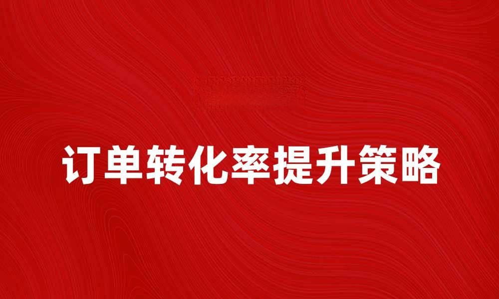 提升订单转化率的有效策略与技巧解析