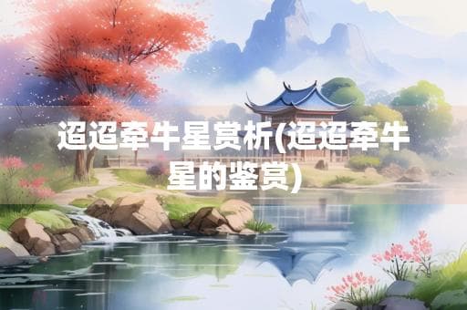迢迢牵牛星赏析：从传说、文化内涵到艺术形象