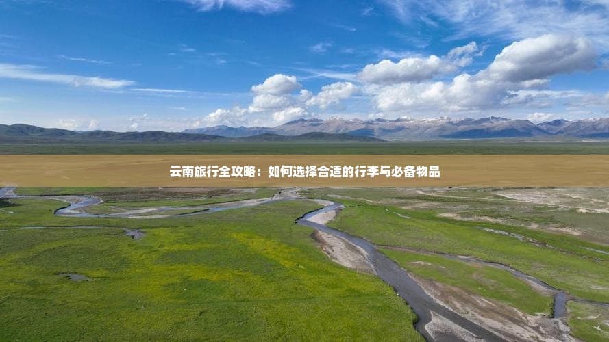 云南旅行全攻略：如何选择合适的行李与必备物品