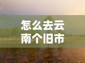怎么去云南个旧市旅游最方便及具体行走路线指南