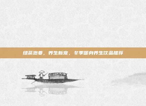 绿茶泡姜，养生新宠，冬季暖身养生饮品推荐