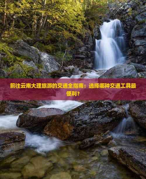 前往云南大理旅游的交通全指南：选择哪种交通工具最便利？