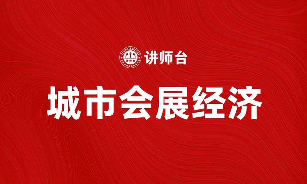 城市会展经济如何推动地方经济发展与转型