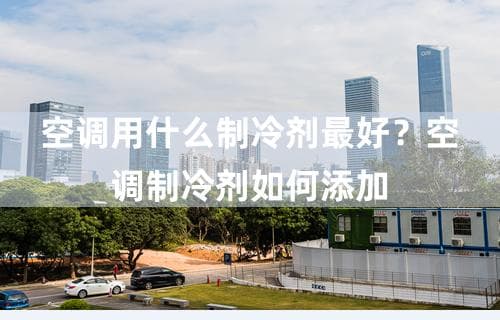 空调用什么制冷剂最好？空调制冷剂如何添加