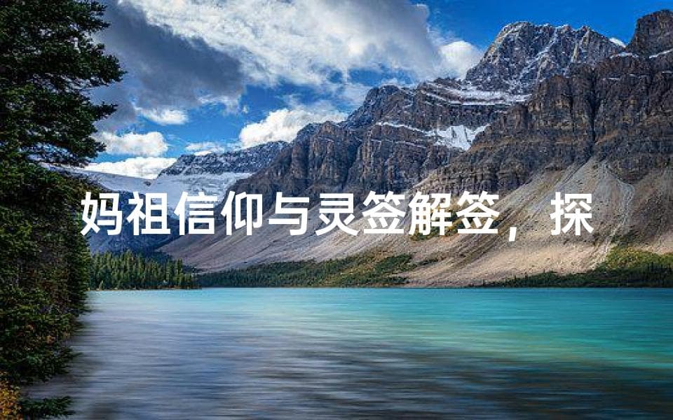 妈祖信仰与灵签解签，探索神秘的传统文化