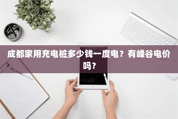 成都家用充电桩多少钱一度电？有峰谷电价吗？