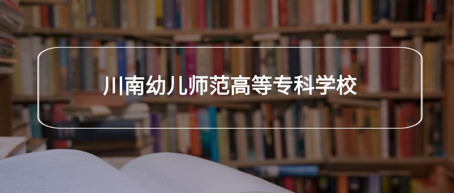 川南幼儿师范高等专科学校2025年招生简章！附招生计划、选科要求