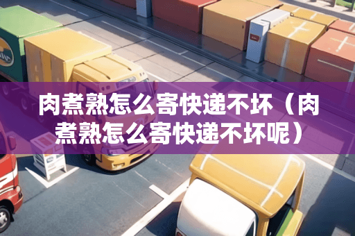 肉煮熟怎么寄快递不坏（肉煮熟怎么寄快递不坏呢）