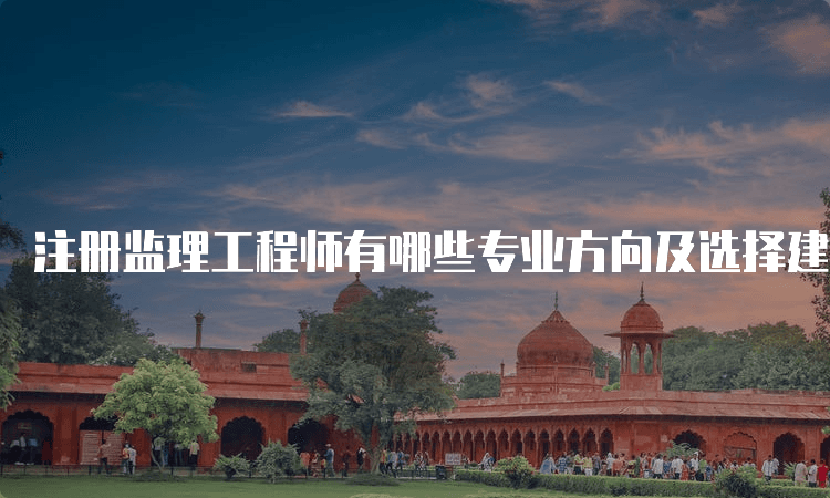 注册监理工程师有哪些专业方向及选择建议