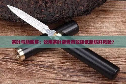 茶叶与脂肪肝：饮用茶叶能否有效减少脂肪肝风险？
