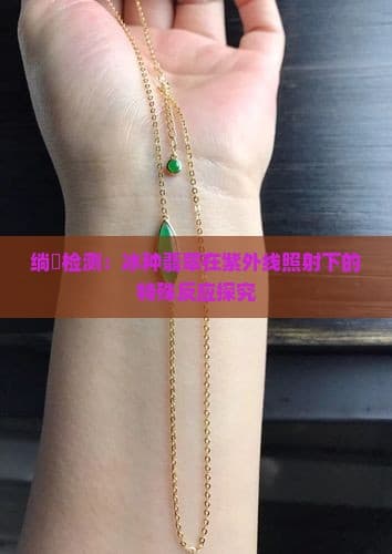 紫外线检测：冰种翡翠在紫外线照射下的特殊反应探究
