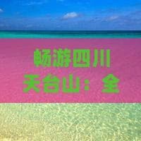 畅游四川天台山：全面游玩攻略与必备小贴士