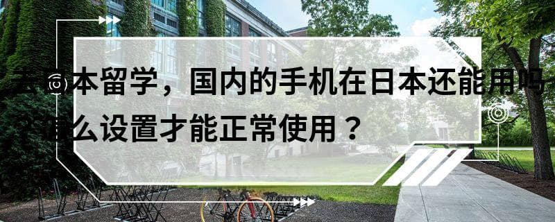 去日本留学，国内的手机在日本还能用吗？怎么设置才能正常使用？
