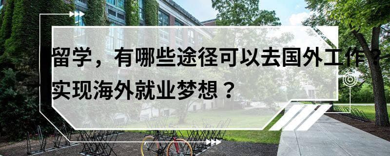 除了留学，有哪些途径可以去国外工作？如何实现海外就业梦想？